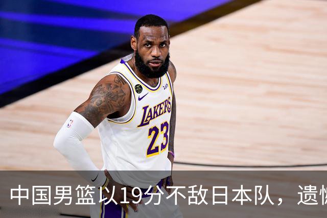 中国男篮以19分不敌日本队，遗憾告别决赛之路