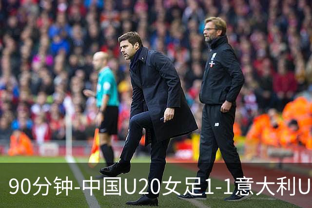 90分钟-中国U20女足1-1意大利U20女足 王丹彤造对方门将乌龙